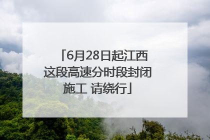 6月28日起江西这段高速分时段封闭施工 请绕行